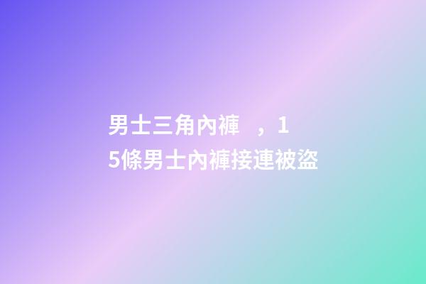 男士三角內褲，15條男士內褲接連被盜-第1張-觀點-玄機派